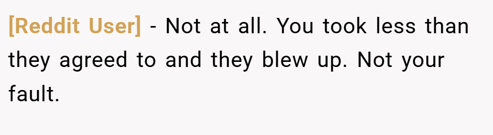 [Reddit User] − Not at all. You took less than they agreed to and they blew up. Not your fault.