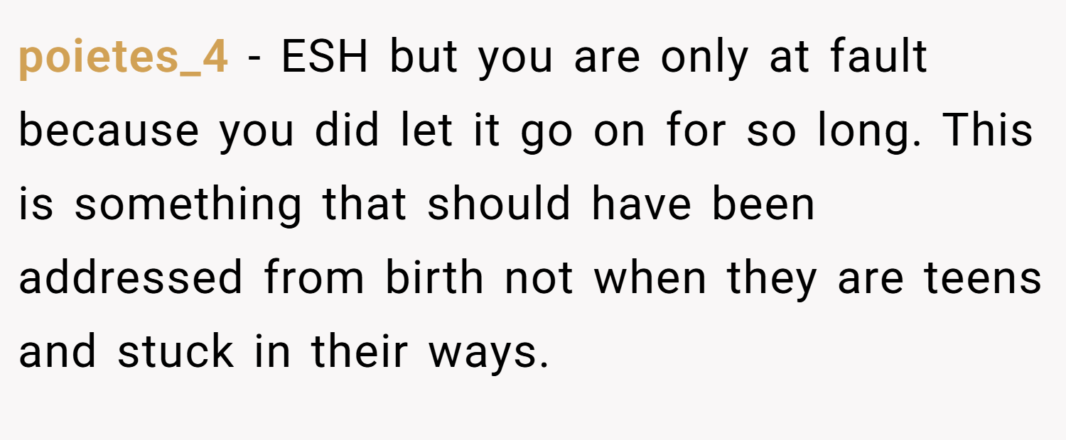 poietes_4 − ESH but you are only at fault because you did let it go on for so long. This is something that should have been addressed from birth not when they are teens and stuck in their ways.