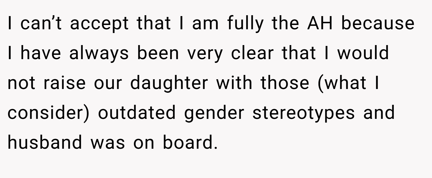 I can’t accept that I am fully the AH because I have always been very clear that I would not raise our daughter with those (what I consider) outdated gender stereotypes and husband was on board.