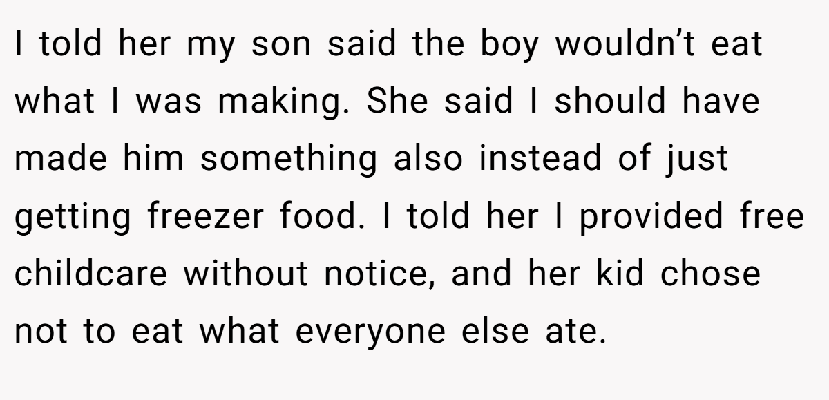 I told her my son said the boy wouldn’t eat what I was making. She said I should have made him something also instead of just getting freezer food. I told her I provided free childcare without notice, and her kid chose not to eat what everyone else ate.