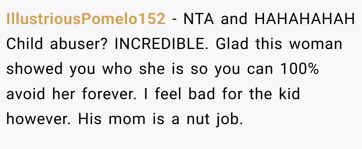 IllustriousPomelo152 - NTA and HAHAHAHAH Child abuser? INCREDIBLE. Glad this woman showed you who she is so you can 100% avoid her forever. I feel bad for the kid however. His mom is a nut job.