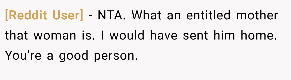 [Reddit User] - NTA. What an entitled mother that woman is. I would have sent him home. You’re a good person.