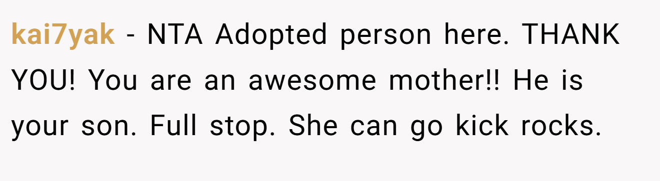 kai7yak − NTA Adopted person here. THANK YOU! You are an awesome mother!! He is your son. Full stop. She can go kick rocks.