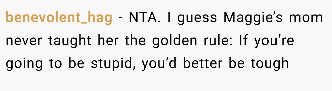 benevolent_hag − NTA. I guess Maggie’s mom never taught her the golden rule: If you’re going to be stupid, you’d better be tough