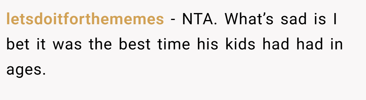 letsdoitforthememes − NTA. What’s sad is I bet it was the best time his kids had had in ages.