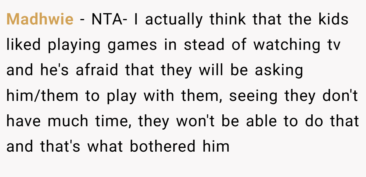 Madhwie − NTA- I actually think that the kids liked playing games in stead of watching tv and he's afraid that they will be asking him/them to play with them, seeing they don't have much time, they won't be able to do that and that's what bothered him