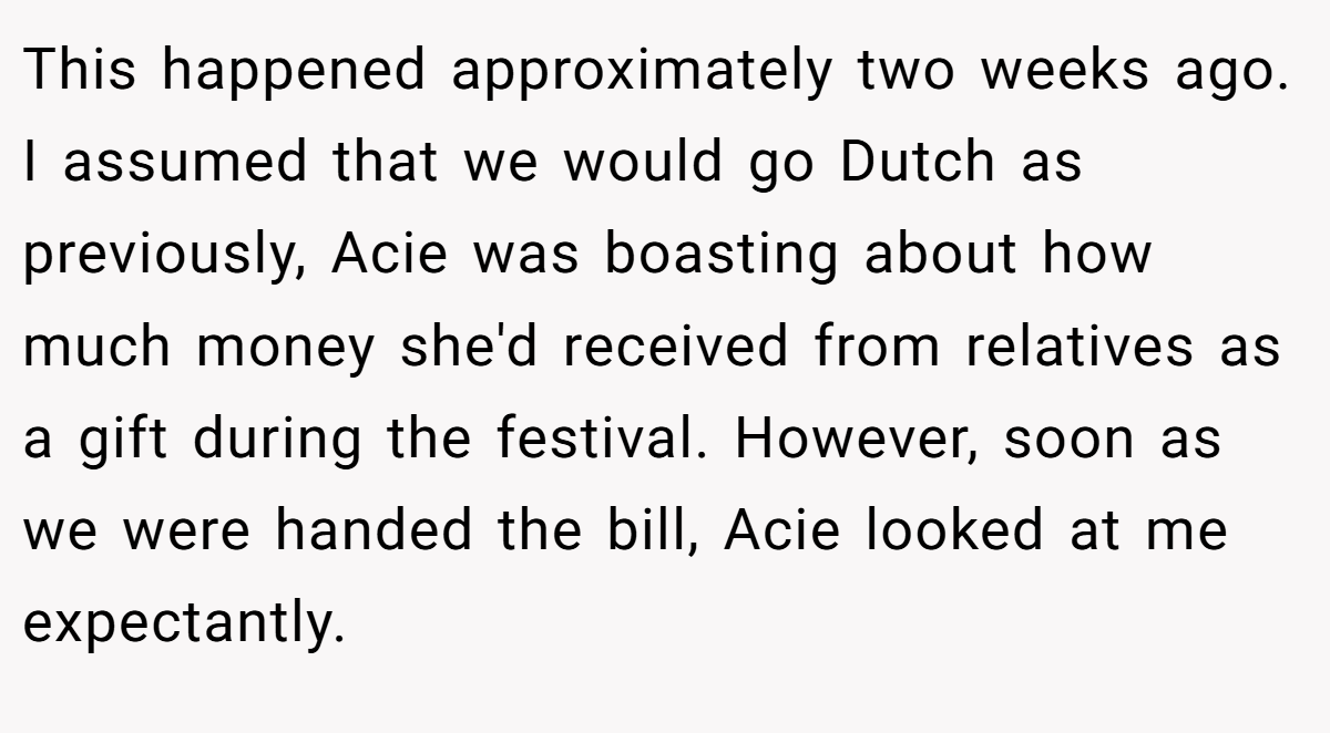 This happened approximately two weeks ago. I assumed that we would go Dutch as previously, Acie was boasting about how much money she'd received from relatives as a gift during the festival. However, soon as we were handed the bill, Acie looked at me expectantly.