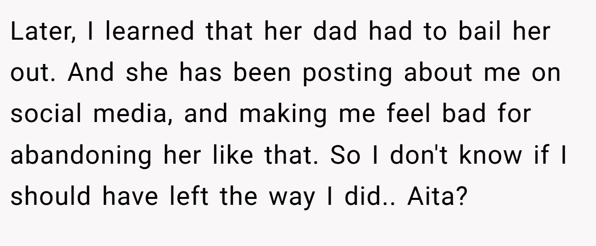 Later, I learned that her dad had to bail her out. And she has been posting about me on social media, and making me feel bad for abandoning her like that. So I don't know if I should have left the way I did.. Aita?