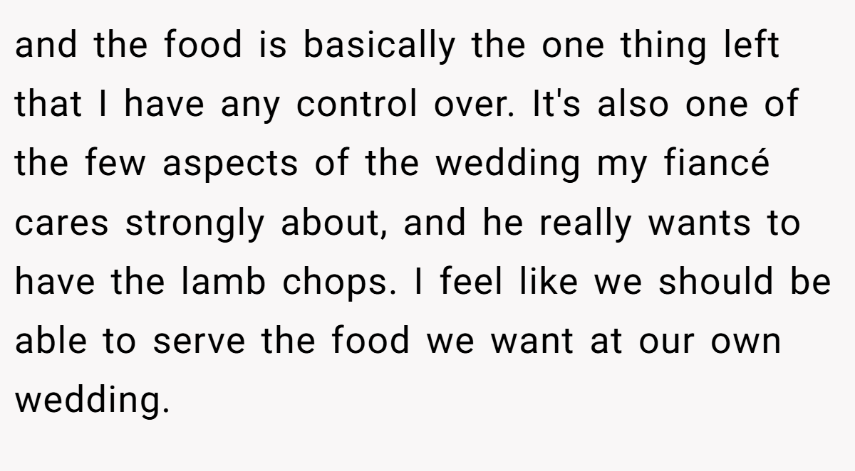and the food is basically the one thing left that I have any control over. It's also one of the few aspects of the wedding my fiancé cares strongly about, and he really wants to have the lamb chops. I feel like we should be able to serve the food we want at our own wedding.
