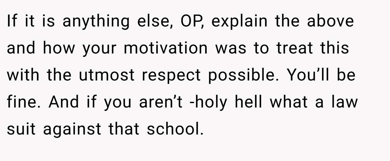 If it is anything else, OP, explain the above and how your motivation was to treat this with the utmost respect possible. You’ll be fine. And if you aren’t -holy hell what a law suit against that school.