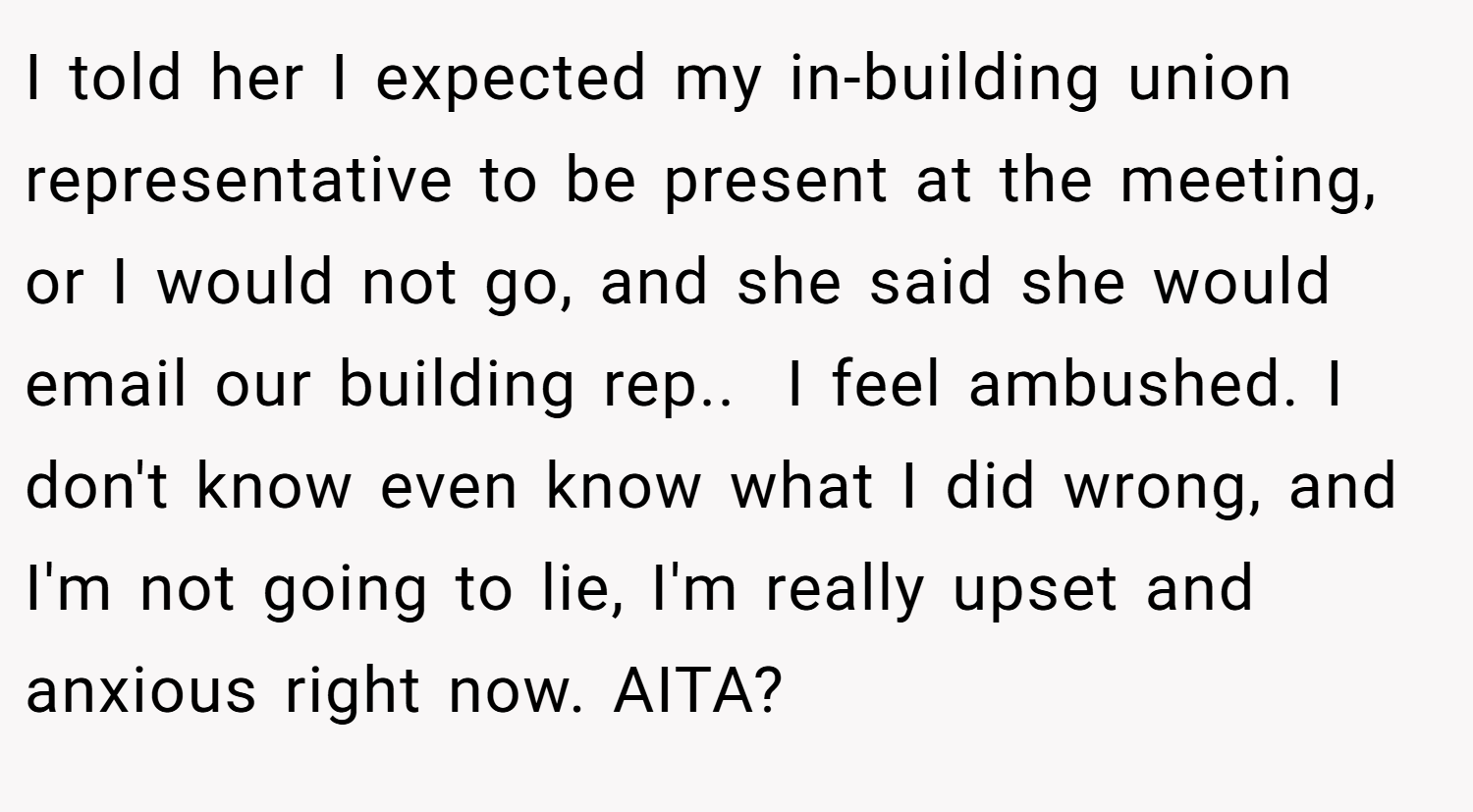 I told her I expected my in-building union representative to be present at the meeting, or I would not go, and she said she would email our building rep.. ​ I feel ambushed. I don't know even know what I did wrong, and I'm not going to lie, I'm really upset and anxious right now. AITA?