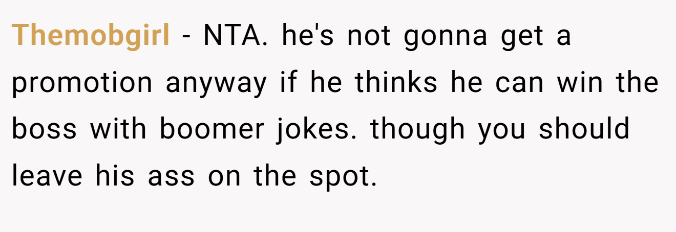 Themobgirl - NTA. he's not gonna get a promotion anyway if he thinks he can win the boss with boomer jokes. though you should leave his ass on the spot.