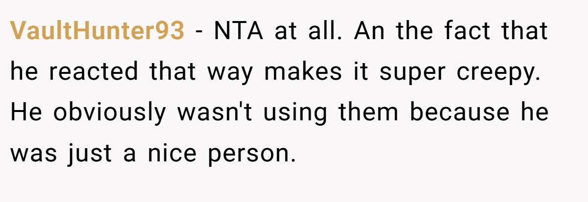 VaultHunter93 - NTA at all. An the fact that he reacted that way makes it super creepy. He obviously wasn't using them because he was just a nice person.