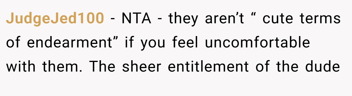 JudgeJed100 - NTA - they aren’t “ cute terms of endearment” if you feel uncomfortable with them. The sheer entitlement of the dude