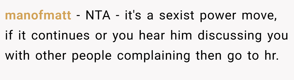 manofmatt - NTA - it's a sexist power move, if it continues or you hear him discussing you with other people complaining then go to hr.