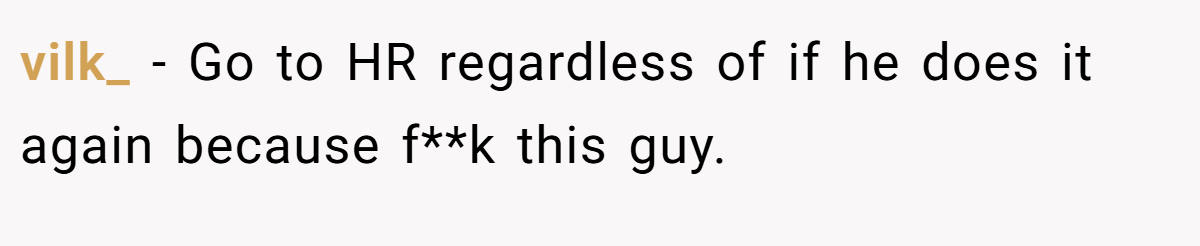 vilk_ - Go to HR regardless of if he does it again because f**k this guy.