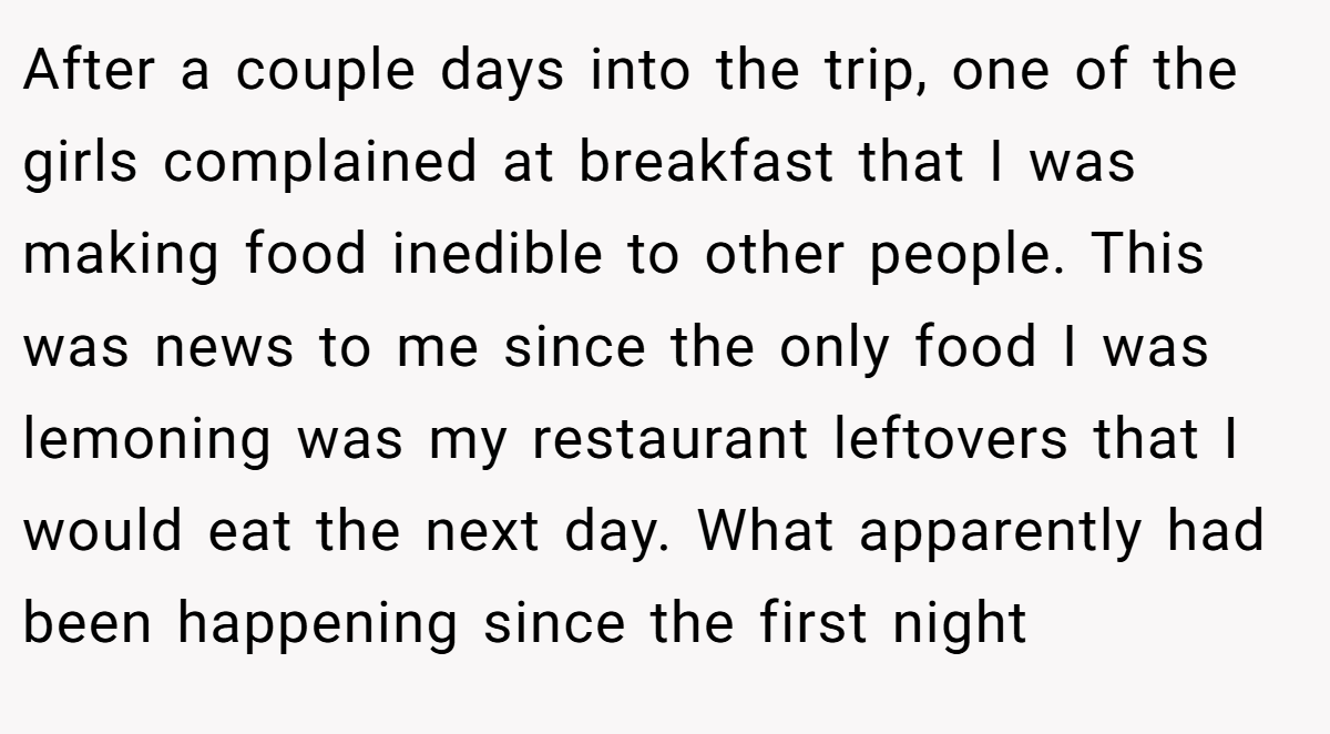 After a couple days into the trip, one of the girls complained at breakfast that I was making food inedible to other people. This was news to me since the only food I was lemoning was my restaurant leftovers that I would eat the next day. What apparently had been happening since the first night