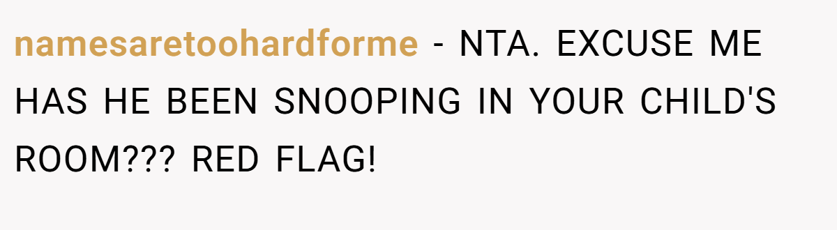 namesaretoohardforme - NTA. EXCUSE ME HAS HE BEEN SNOOPING IN YOUR CHILD'S ROOM??? RED FLAG!