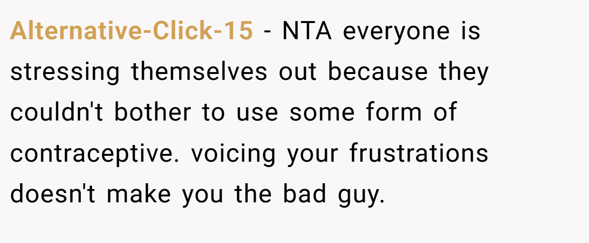 Alternative-Click-15 − NTA everyone is stressing themselves out because they couldn't bother to use some form of contraceptive. voicing your frustrations doesn't make you the bad guy.