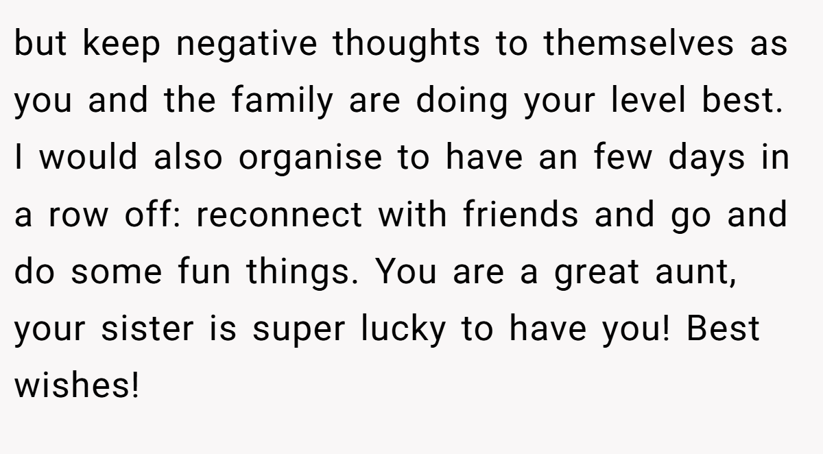 but keep negative thoughts to themselves as you and the family are doing your level best. I would also organise to have an few days in a row off: reconnect with friends and go and do some fun things. You are a great aunt, your sister is super lucky to have you! Best wishes!