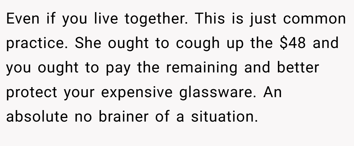 Even if you live together. This is just common practice. She ought to cough up the $48 and you ought to pay the remaining and better protect your expensive glassware. An absolute no brainer of a situation.
