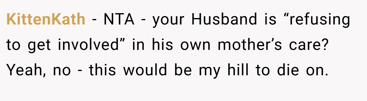 KittenKath − NTA - your Husband is “refusing to get involved” in his own mother’s care? Yeah, no - this would be my hill to die on.