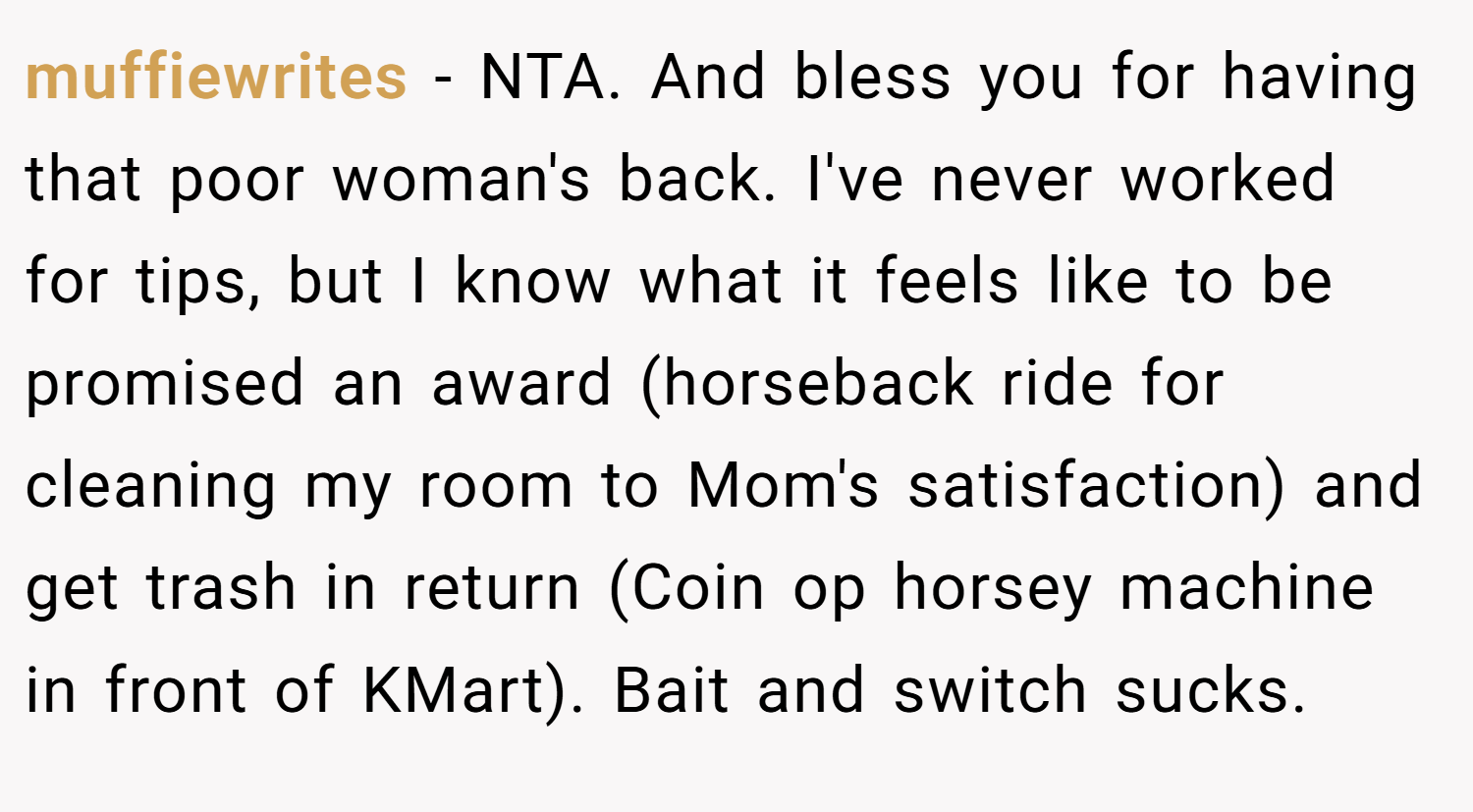 muffiewrites − NTA. And bless you for having that poor woman's back. I've never worked for tips, but I know what it feels like to be promised an award (horseback ride for cleaning my room to Mom's satisfaction) and get trash in return (Coin op horsey machine in front of KMart). Bait and switch sucks.
