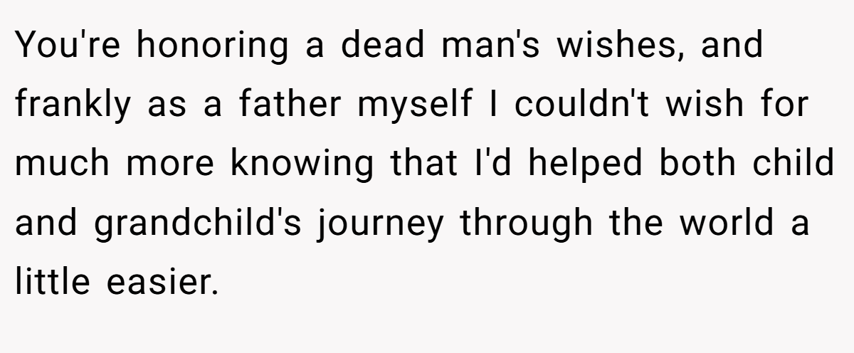 You're honoring a dead man's wishes, and frankly as a father myself I couldn't wish for much more knowing that I'd helped both child and grandchild's journey through the world a little easier.