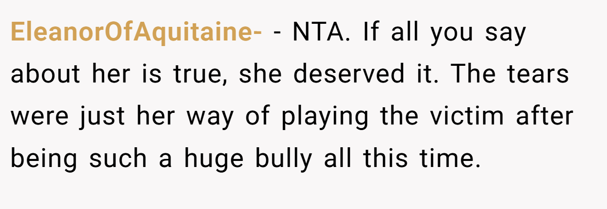 EleanorOfAquitaine- − NTA. If all you say about her is true, she deserved it. The tears were just her way of playing the victim after being such a huge bully all this time.