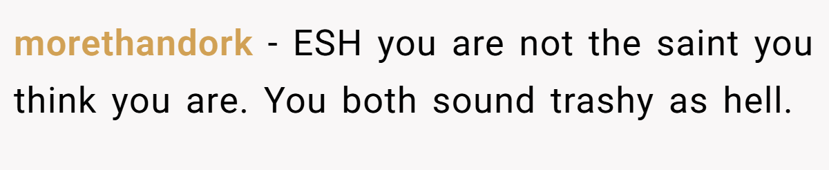 morethandork − ESH you are not the saint you think you are. You both sound trashy as hell.
