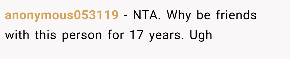 anonymous053119 − NTA. Why be friends with this person for 17 years. Ugh