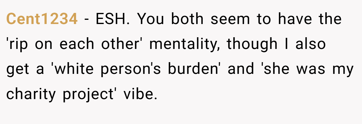 Cent1234 − ESH. You both seem to have the 'rip on each other' mentality, though I also get a 'white person's burden' and 'she was my charity project' vibe.