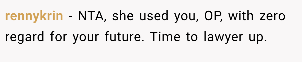 rennykrin − NTA, she used you, OP, with zero regard for your future. Time to lawyer up.