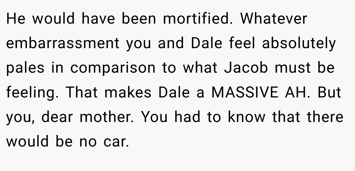 He would have been mortified. Whatever embarrassment you and Dale feel absolutely pales in comparison to what Jacob must be feeling. That makes Dale a MASSIVE AH. But you, dear mother. You had to know that there would be no car.