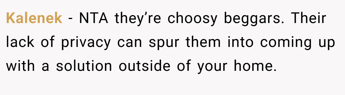 Kalenek − NTA they’re choosy beggars. Their lack of privacy can spur them into coming up with a solution outside of your home.