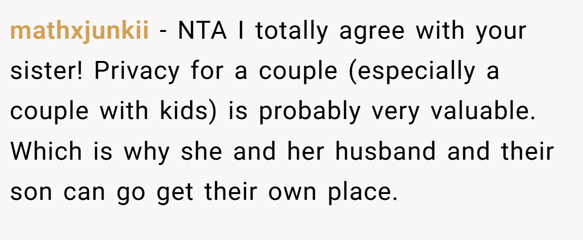 mathxjunkii − NTA I totally agree with your sister! Privacy for a couple (especially a couple with kids) is probably very valuable. Which is why she and her husband and their son can go get their own place.