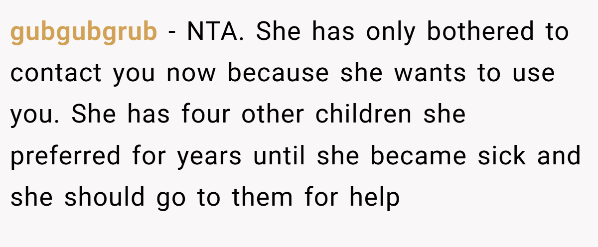 gubgubgrub - NTA. She has only bothered to contact you now because she wants to use you. She has four other children she preferred for years until she became sick and she should go to them for help