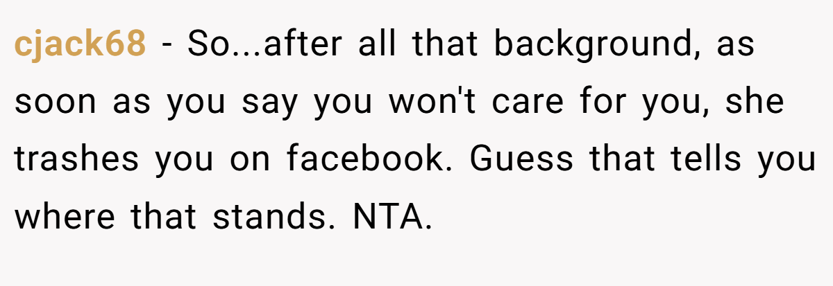cjack68 - So...after all that background, as soon as you say you won't care for you, she trashes you on facebook. Guess that tells you where that stands. NTA.