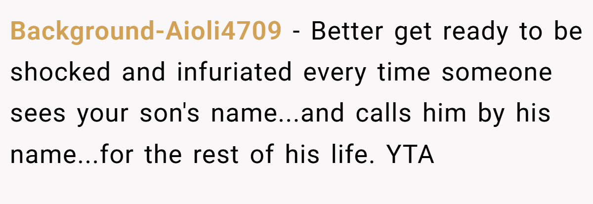 Background-Aioli4709 − Better get ready to be shocked and infuriated every time someone sees your son's name...and calls him by his name...for the rest of his life. YTA