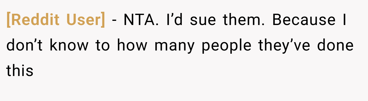 [Reddit User] − NTA. I’d sue them. Because I don’t know to how many people they’ve done this