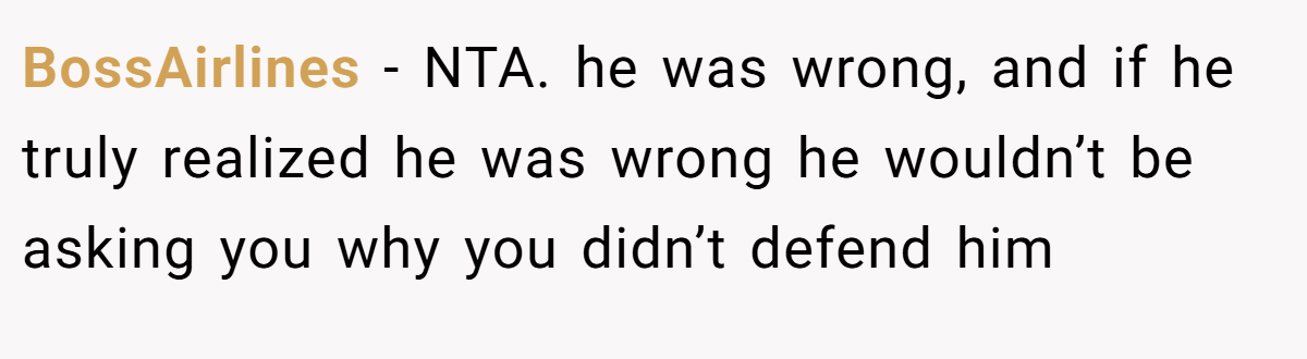 BossAirlines - NTA. he was wrong, and if he truly realized he was wrong he wouldn’t be asking you why you didn’t defend him