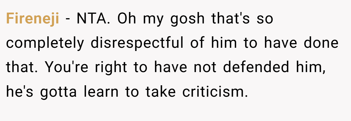 Fireneji - NTA. Oh my gosh that's so completely disrespectful of him to have done that. You're right to have not defended him, he's gotta learn to take criticism.