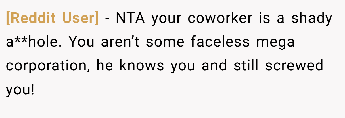 [Reddit User] − NTA your coworker is a shady a**hole. You aren’t some faceless mega corporation, he knows you and still screwed you!
