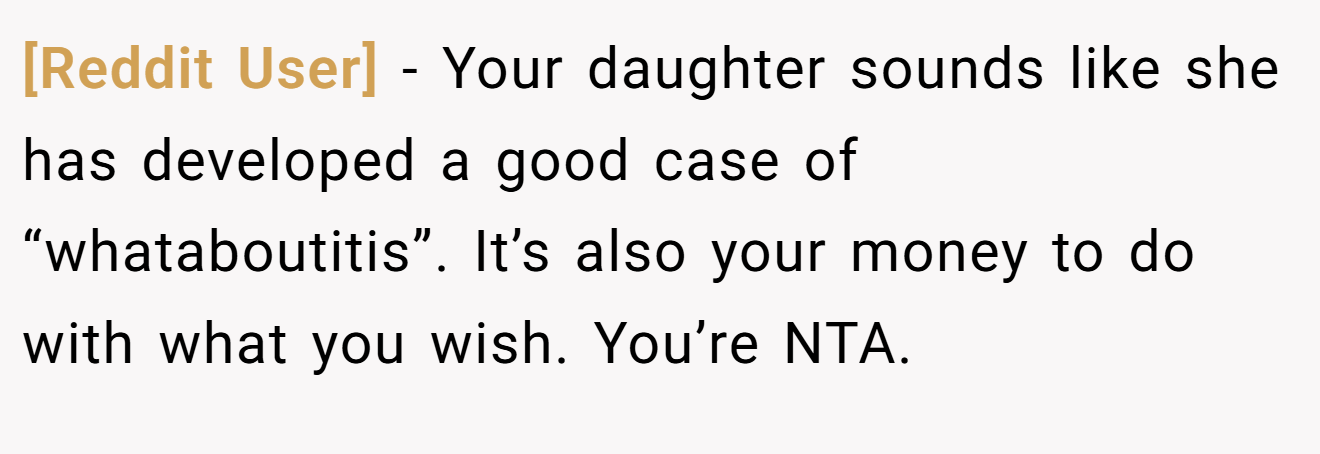 [Reddit User] - Your daughter sounds like she has developed a good case of “whataboutitis”. It’s also your money to do with what you wish. You’re NTA.