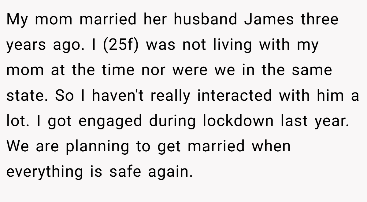 My mom married her husband James three years ago. I (25f) was not living with my mom at the time nor were we in the same state. So I haven't really interacted with him a lot. I got engaged during lockdown last year. We are planning to get married when everything is safe again.
