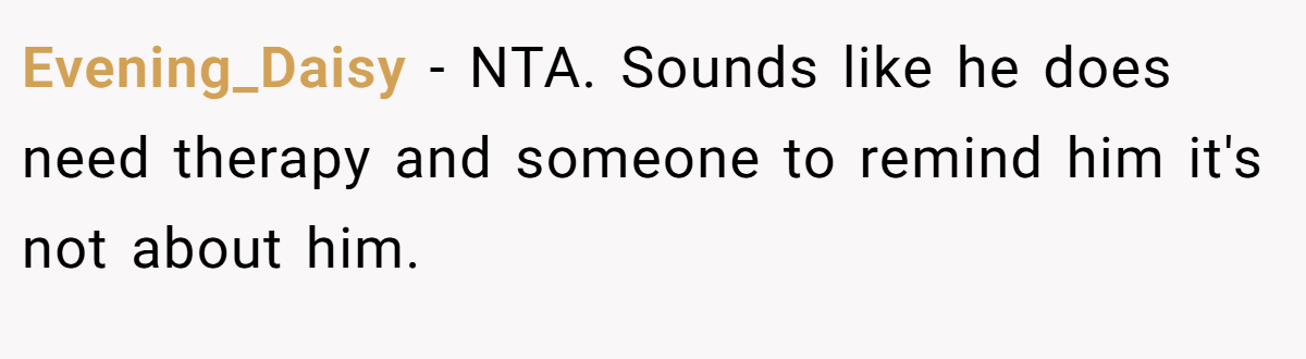 Evening_Daisy - NTA. Sounds like he does need therapy and someone to remind him it's not about him.