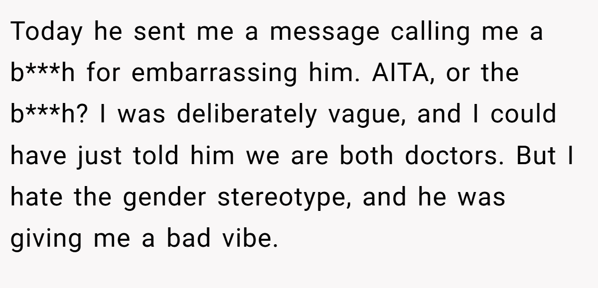 Today he sent me a message calling me a b***h for embarrassing him. AITA, or the b***h? I was deliberately vague, and I could have just told him we are both doctors. But I hate the gender stereotype, and he was giving me a bad vibe.