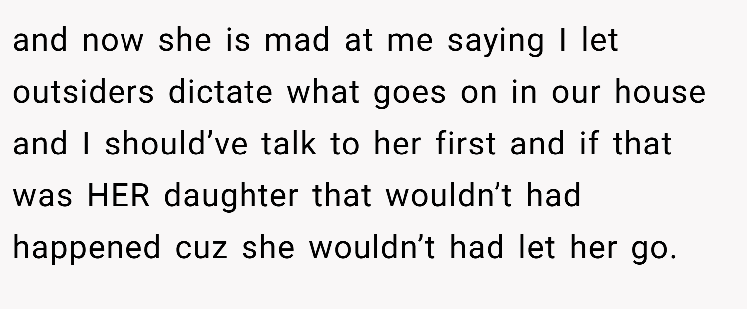 and now she is mad at me saying I let outsiders dictate what goes on in our house and I should’ve talk to her first and if that was HER daughter that wouldn’t had happened cuz she wouldn’t had let her go.