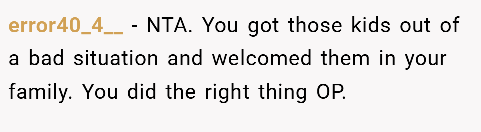 error40_4__ − NTA. You got those kids out of a bad situation and welcomed them in your family. You did the right thing OP.