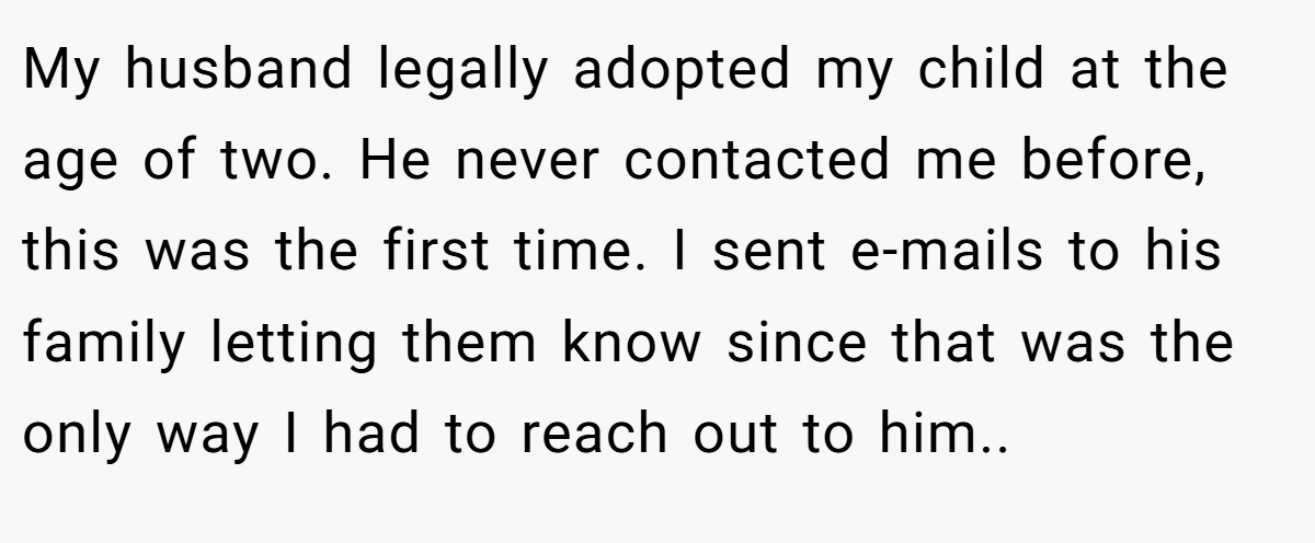 My husband legally adopted my child at the age of two. He never contacted me before, this was the first time. I sent e-mails to his family letting them know since that was the only way I had to reach out to him..